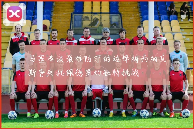 马塞洛谈最难防守的边锋梅西纳瓦斯普列托佩德罗的独特挑战