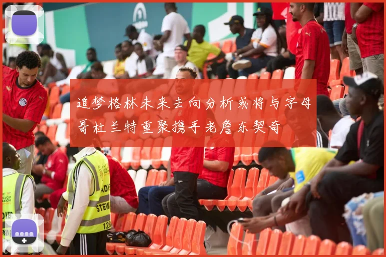 追梦格林未来去向分析或将与字母哥杜兰特重聚携手老詹东契奇