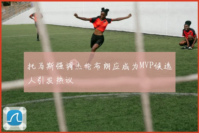 托马斯强调杰伦布朗应成为MVP候选人引发热议