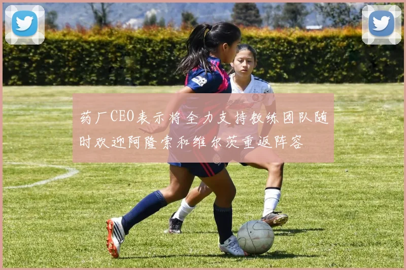 药厂CEO表示将全力支持教练团队随时欢迎阿隆索和维尔茨重返阵容
