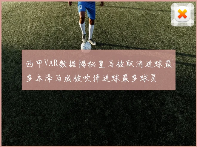 西甲VAR数据揭秘皇马被取消进球最多本泽马成被吹掉进球最多球员