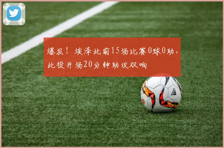 爆发！埃泽此前15场比赛0球0助，此役开场20分钟助攻双响
